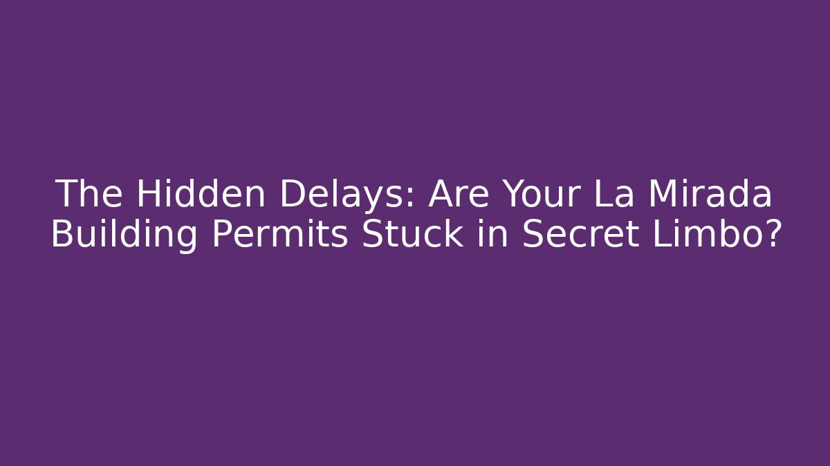 The Hidden Delays: Are Your La Mirada Building Permits Stuck in Secret Limbo?