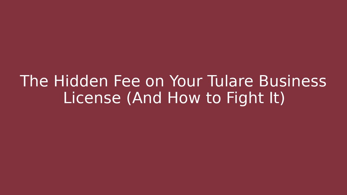 The Hidden Fee on Your Tulare Business License (And How to Fight It)