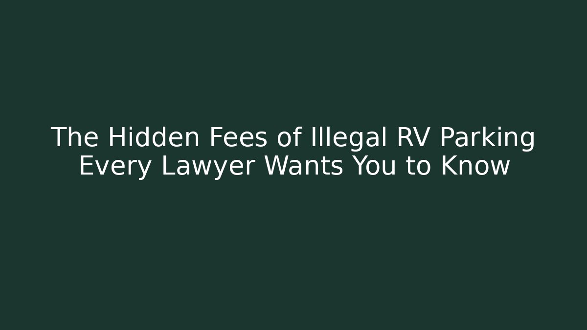 The Hidden Fees of Illegal RV Parking Every Lawyer Wants You to Know