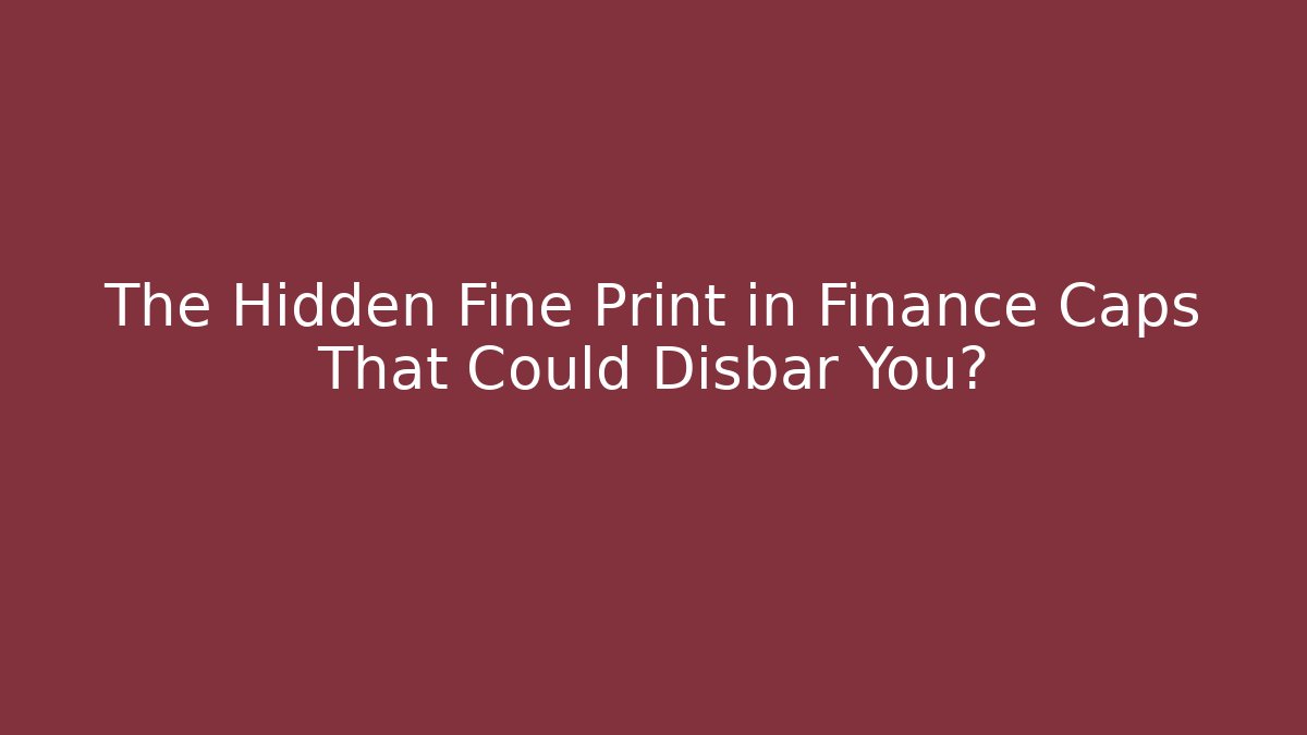 The Hidden Fine Print in Finance Caps That Could Disbar You?
