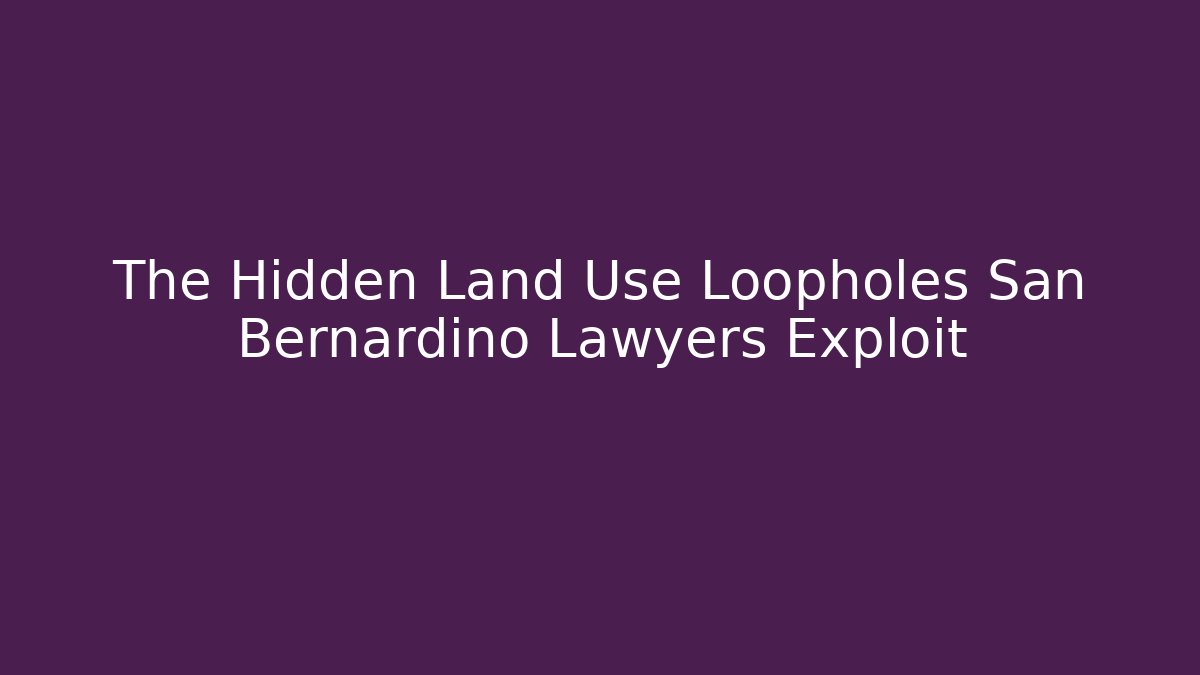 The Hidden Land Use Loopholes San Bernardino Lawyers Exploit