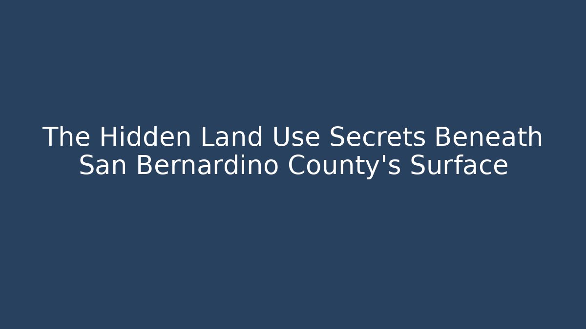 The Hidden Land Use Secrets Beneath San Bernardino County's Surface