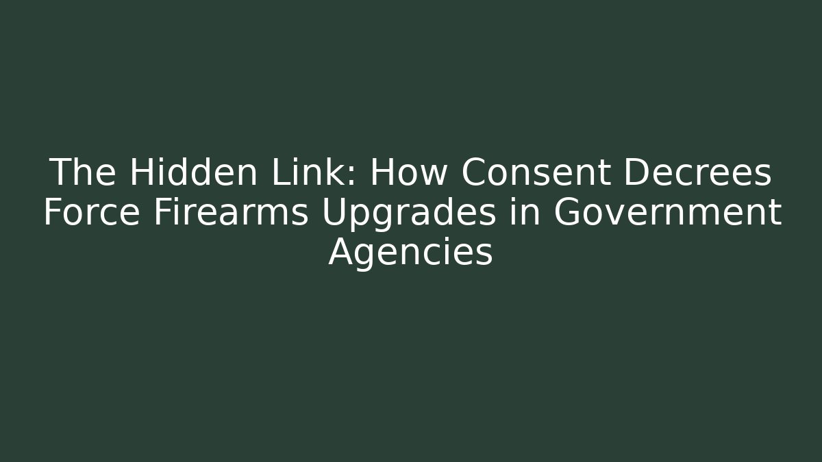 The Hidden Link: How Consent Decrees Force Firearms Upgrades in Government Agencies