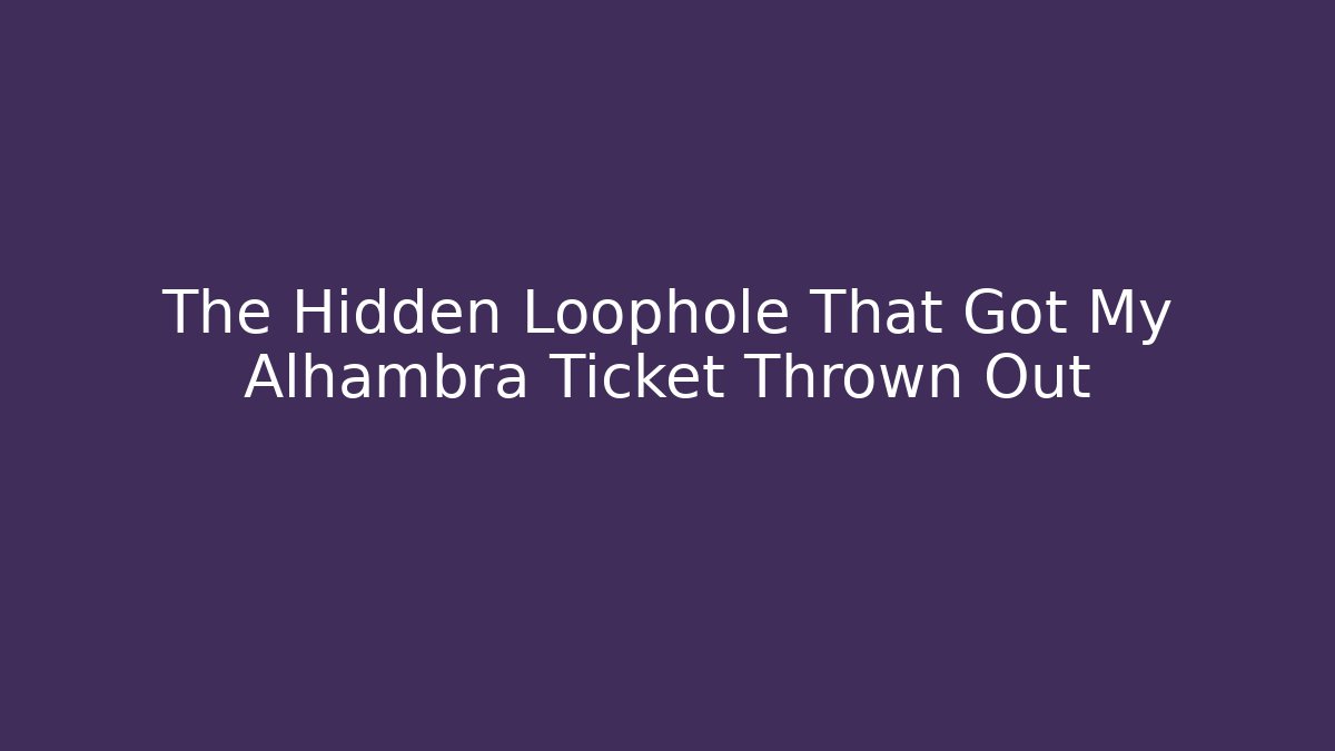 The Hidden Loophole That Got My Alhambra Ticket Thrown Out