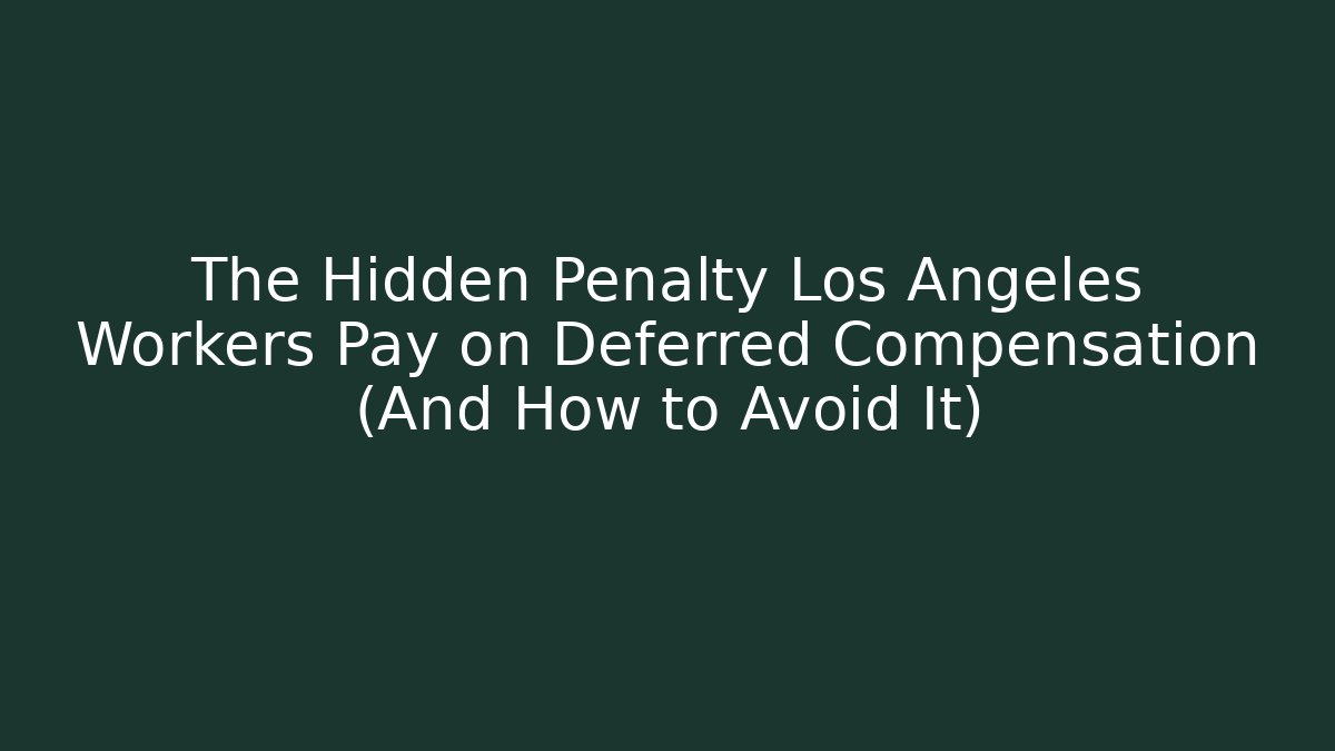 The Hidden Penalty Los Angeles Workers Pay on Deferred Compensation (And How to Avoid It)