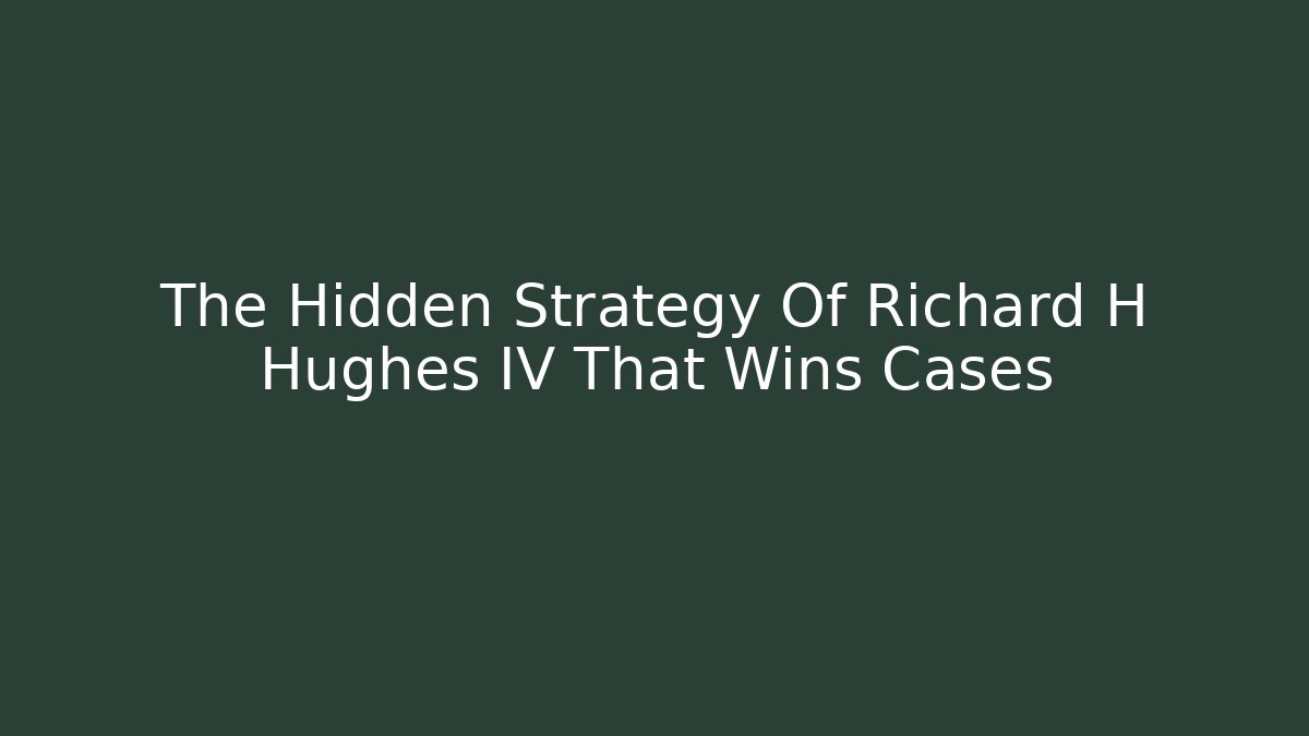 The Hidden Strategy Of Richard H Hughes IV That Wins Cases
