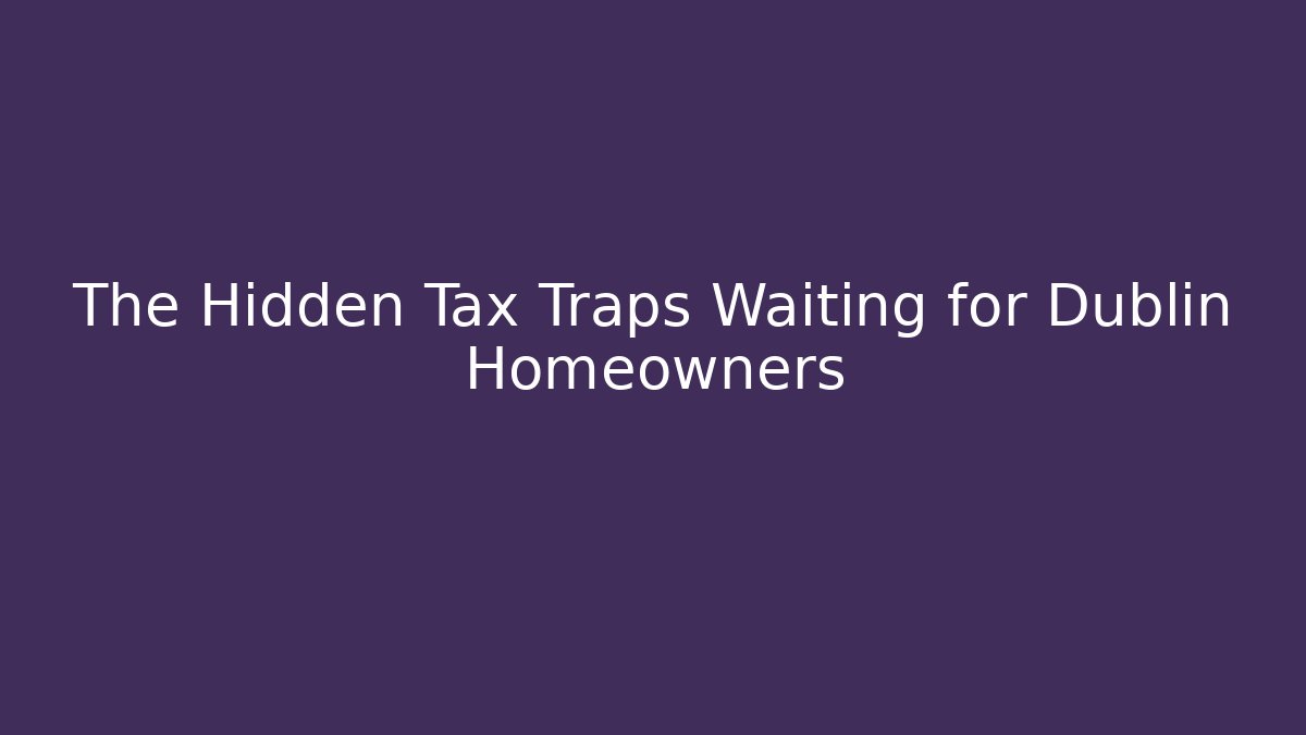 The Hidden Tax Traps Waiting for Dublin Homeowners