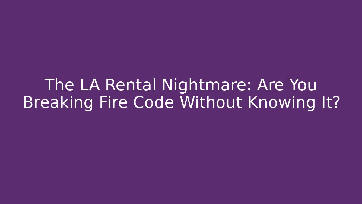 The LA Rental Nightmare: Are You Breaking Fire Code Without Knowing It?
