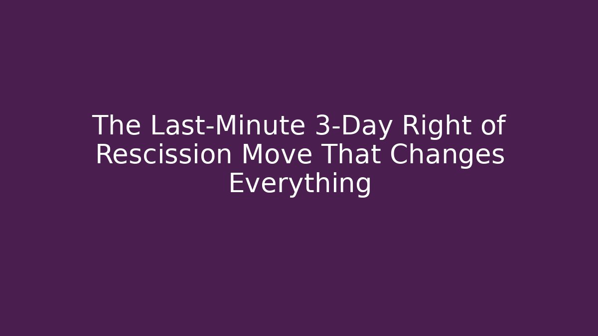 The Last-Minute 3-Day Right of Rescission Move That Changes Everything