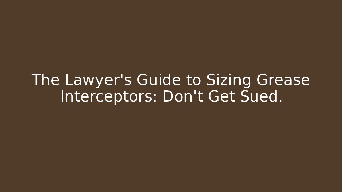 The Lawyer's Guide to Sizing Grease Interceptors: Don't Get Sued.