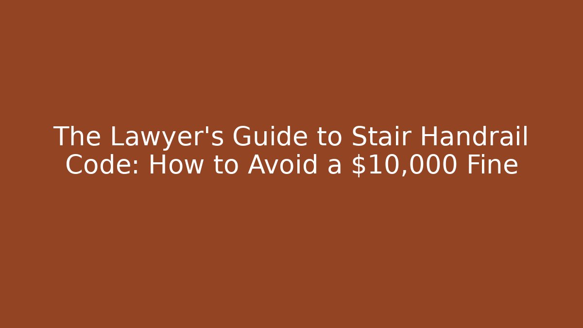 The Lawyer's Guide to Stair Handrail Code: How to Avoid a $10,000 Fine