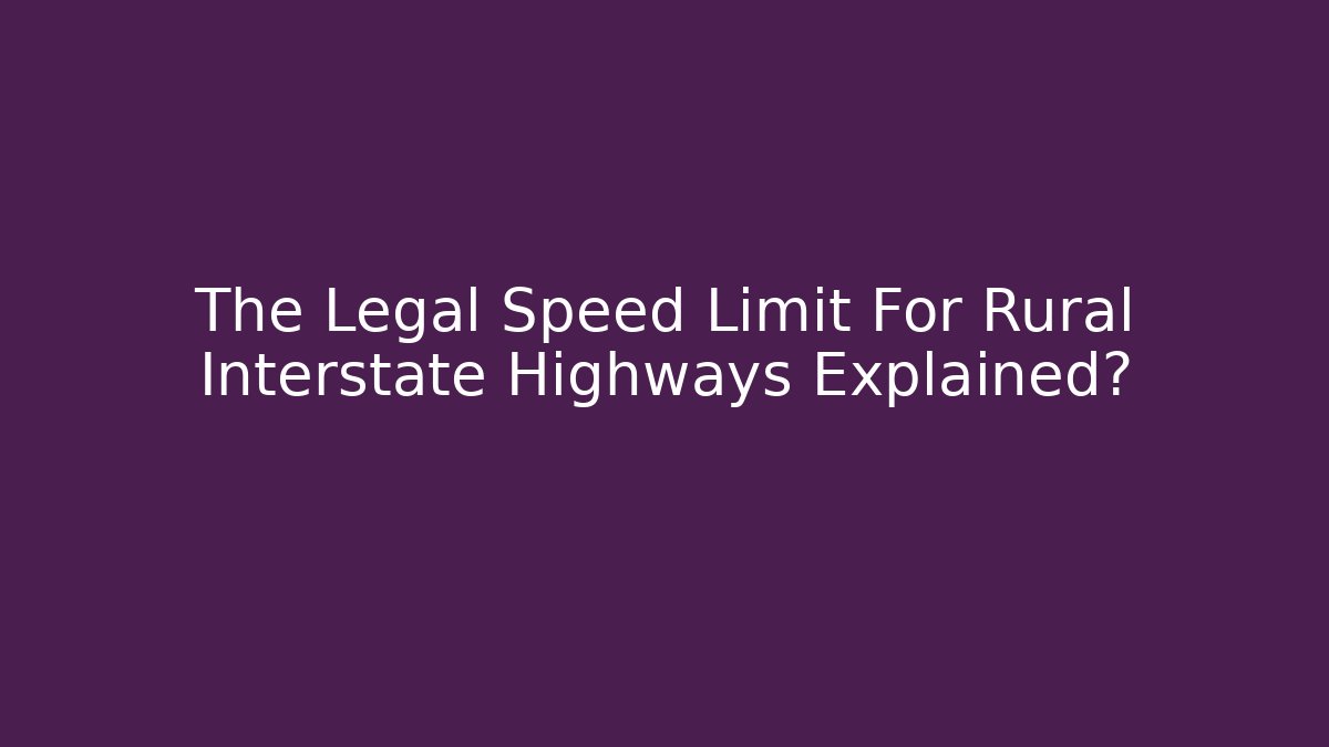 The Legal Speed Limit For Rural Interstate Highways Explained? - Magmic