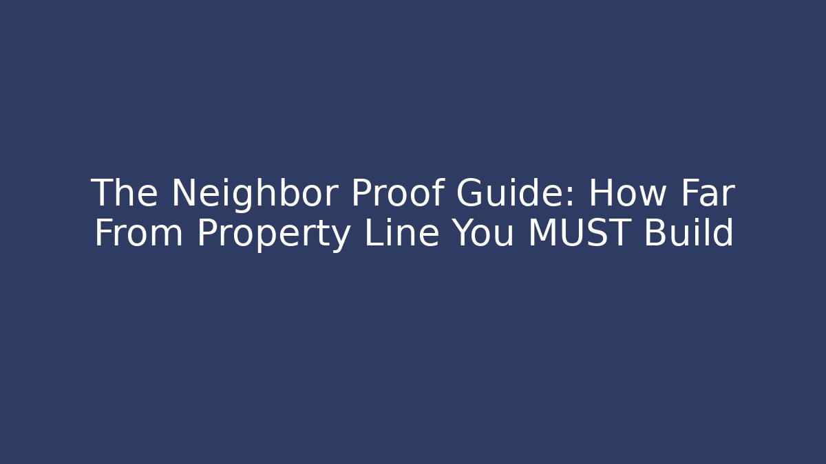 The Neighbor Proof Guide: How Far From Property Line You MUST Build