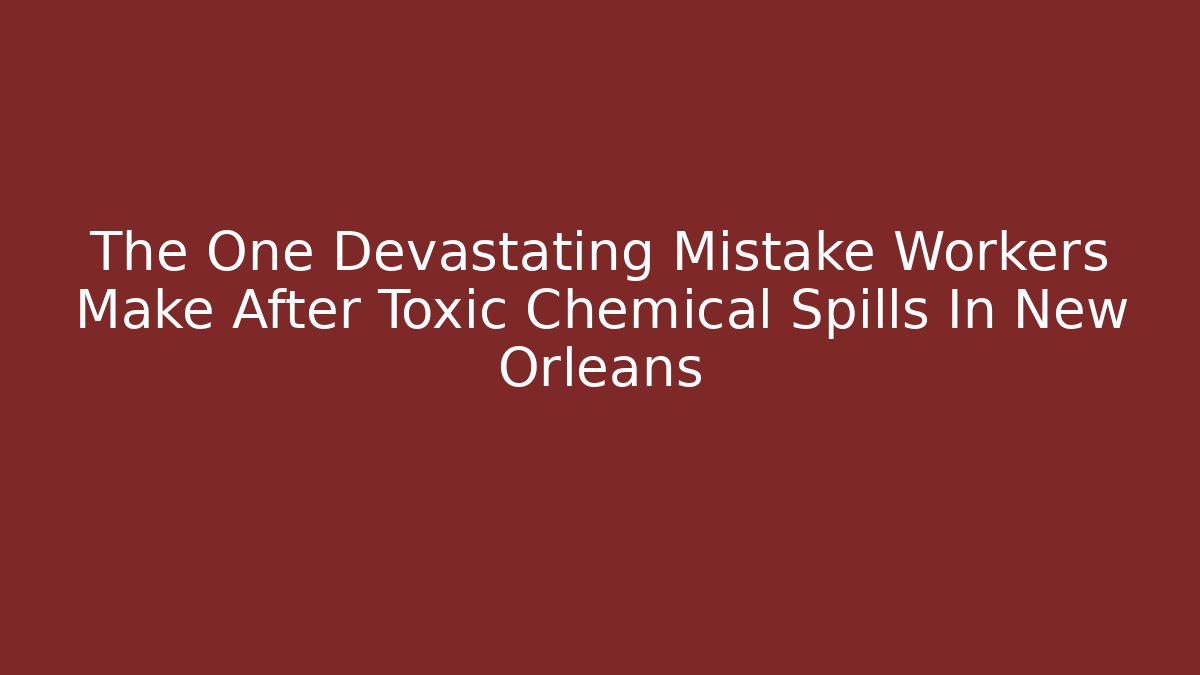 The One Devastating Mistake Workers Make After Toxic Chemical Spills In New Orleans