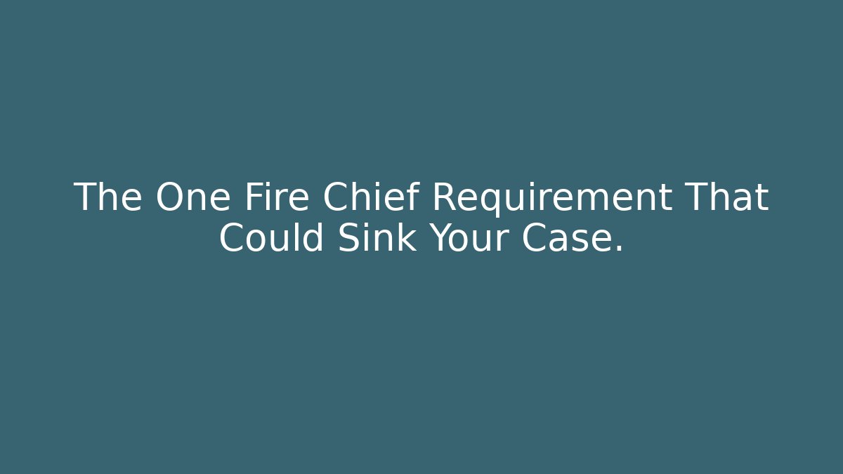 The One Fire Chief Requirement That Could Sink Your Case.