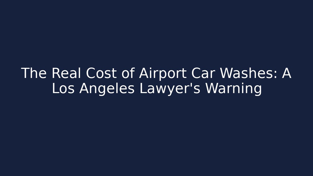 The Real Cost of Airport Car Washes: A Los Angeles Lawyer’s Warning