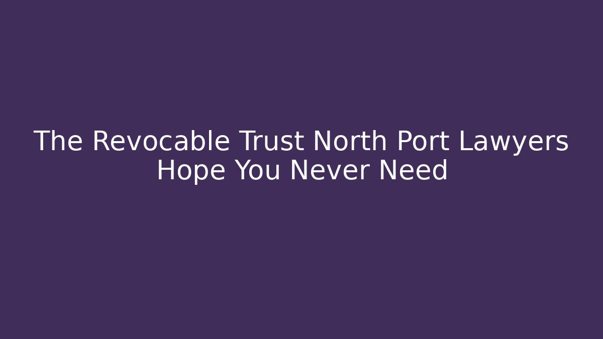 The Revocable Trust North Port Lawyers Hope You Never Need