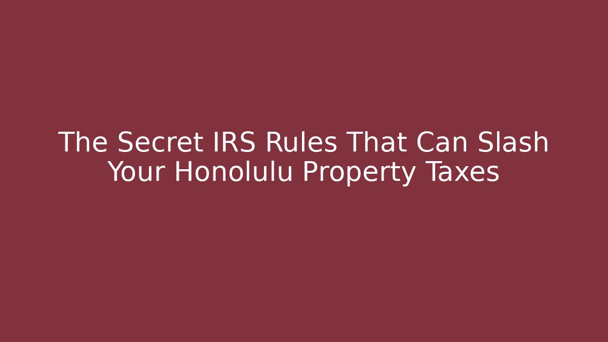 The Secret IRS Rules That Can Slash Your Honolulu Property Taxes