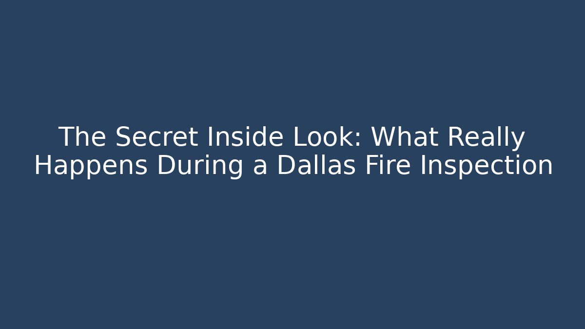 The Secret Inside Look: What Really Happens During a Dallas Fire Inspection
