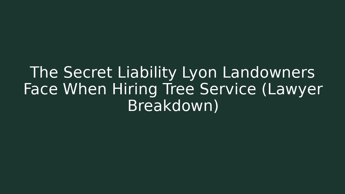 The Secret Liability Lyon Landowners Face When Hiring Tree Service (Lawyer Breakdown)