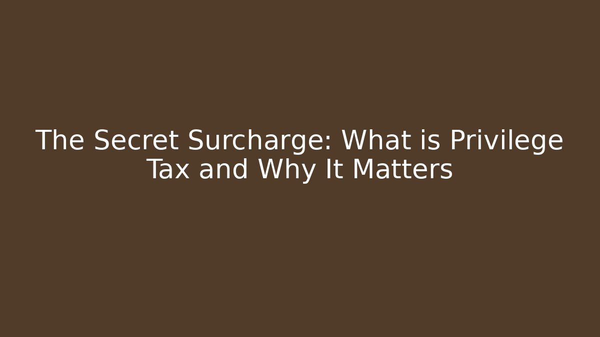 The Secret Surcharge: What is Privilege Tax and Why It Matters