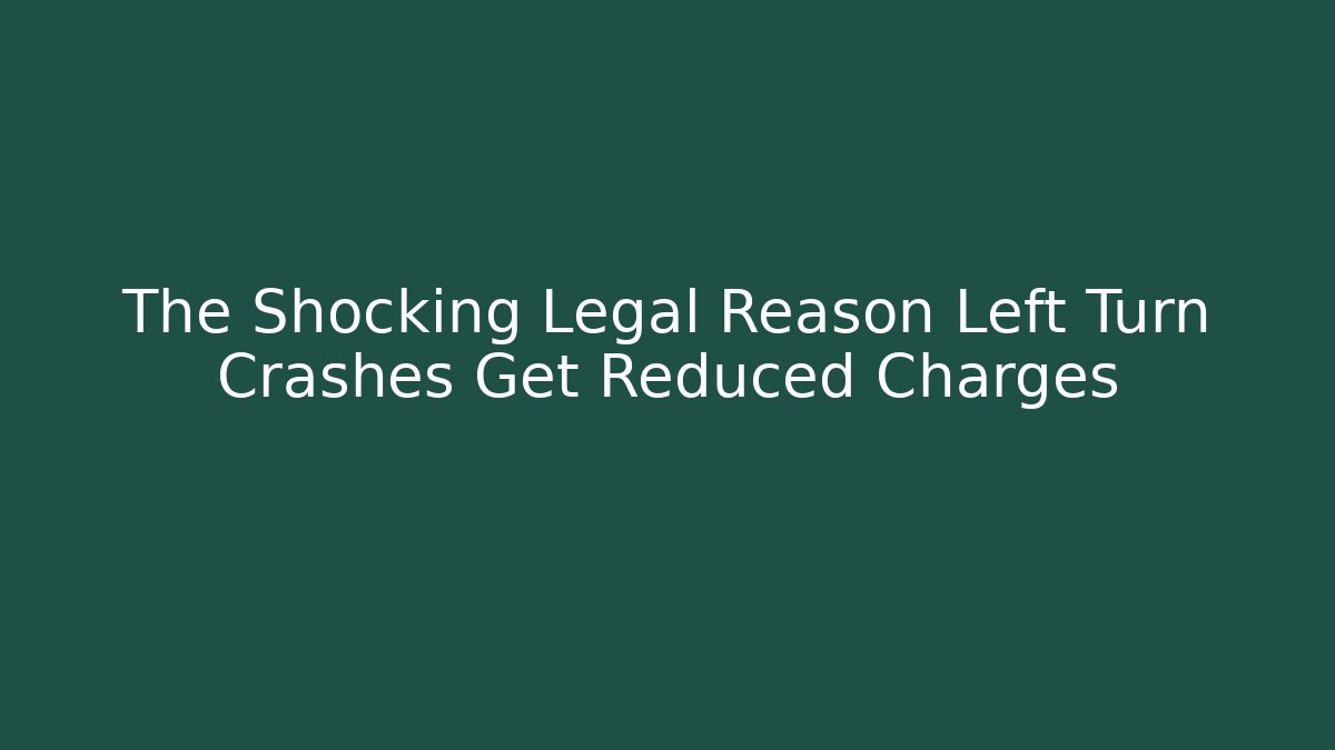 The Shocking Legal Reason Left Turn Crashes Get Reduced Charges