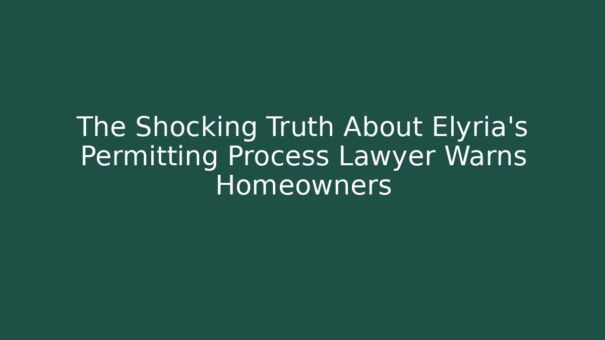 The Shocking Truth About Elyria's Permitting Process Lawyer Warns Homeowners