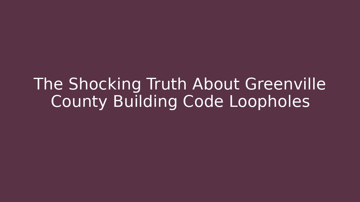 The Shocking Truth About Greenville County Building Code Loopholes