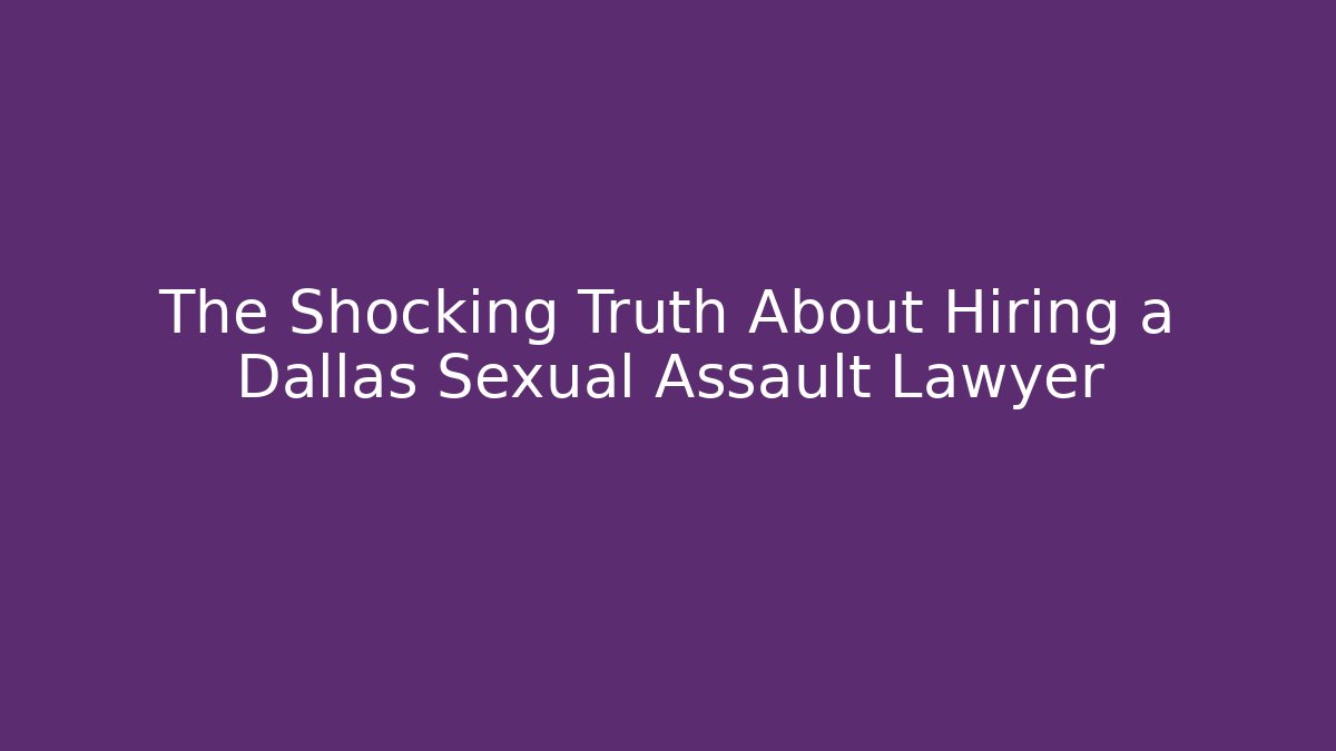 The Shocking Truth About Hiring a Dallas Sexual Assault Lawyer