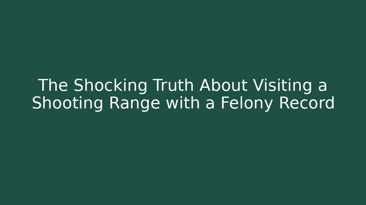 The Shocking Truth About Visiting a Shooting Range with a Felony Record
