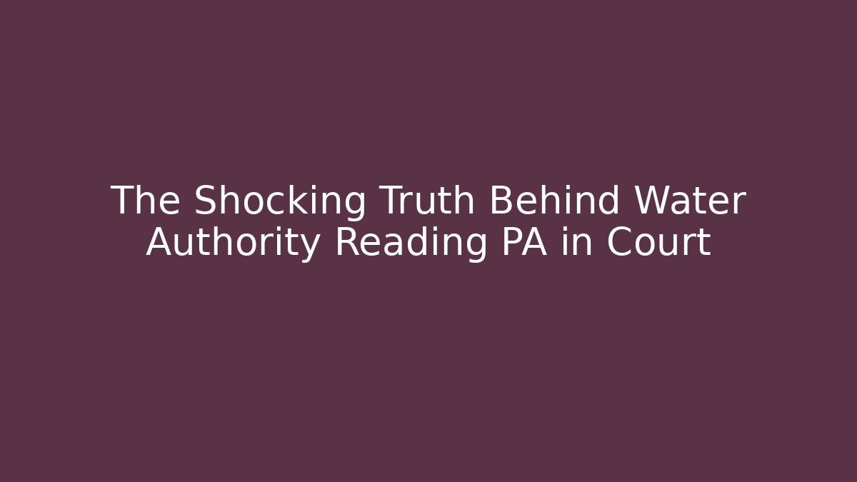 The Shocking Truth Behind Water Authority Reading PA in Court