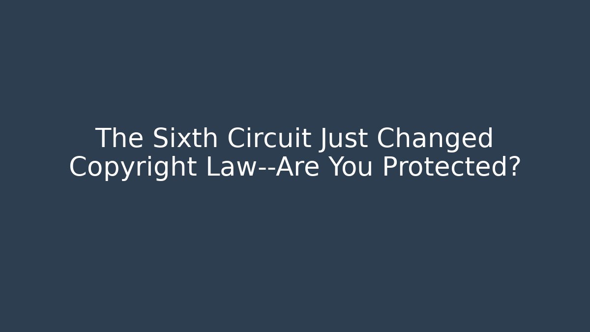 The Sixth Circuit Just Changed Copyright Law—Are You Protected?