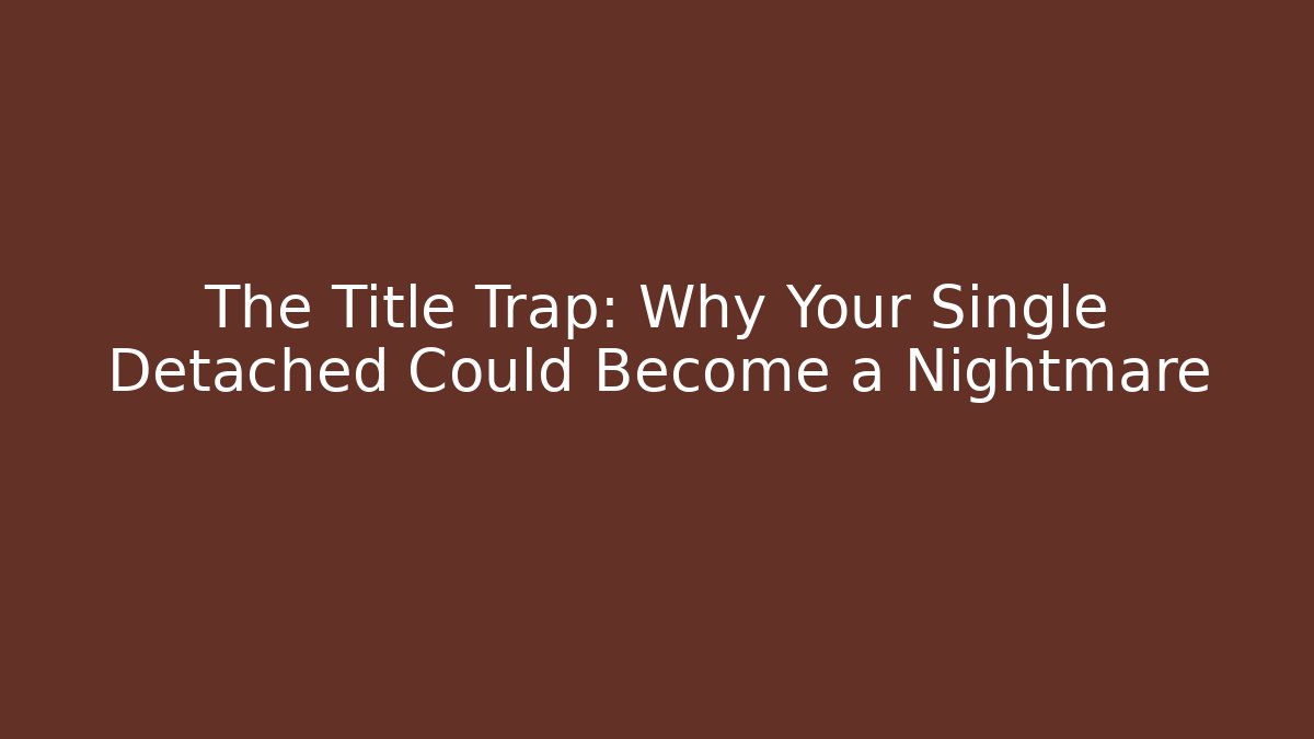 The Title Trap: Why Your Single Detached Could Become a Nightmare - Magmic