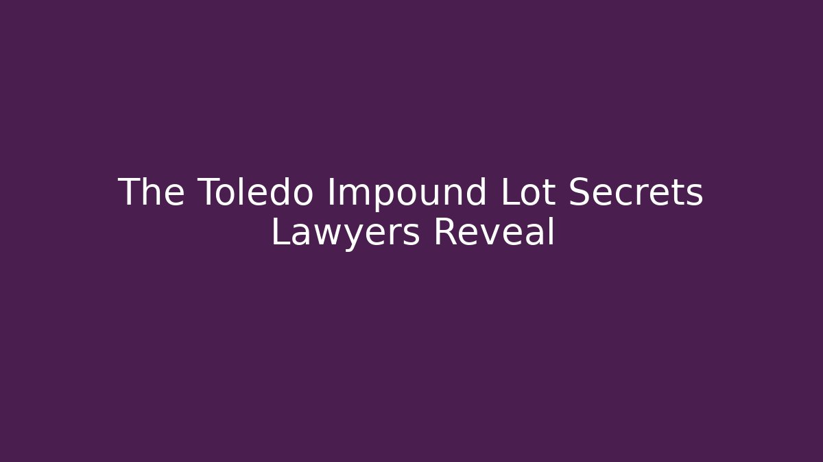 The Toledo Impound Lot Secrets Lawyers Reveal