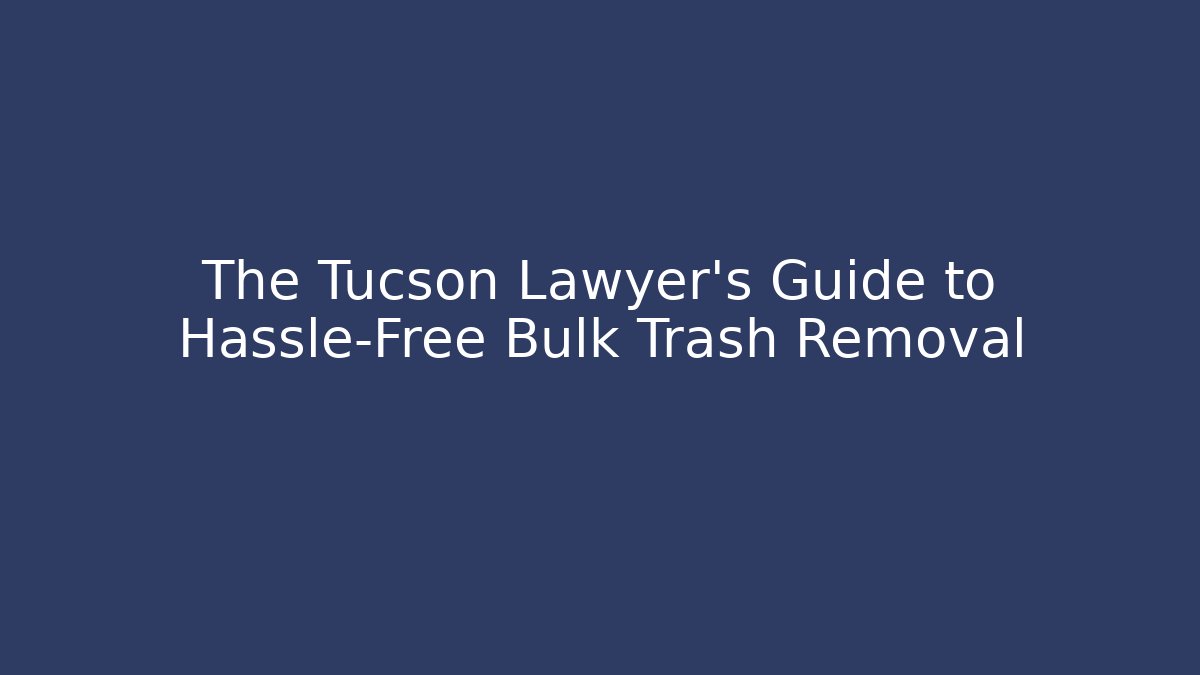 The Tucson Lawyer's Guide to Hassle-Free Bulk Trash Removal