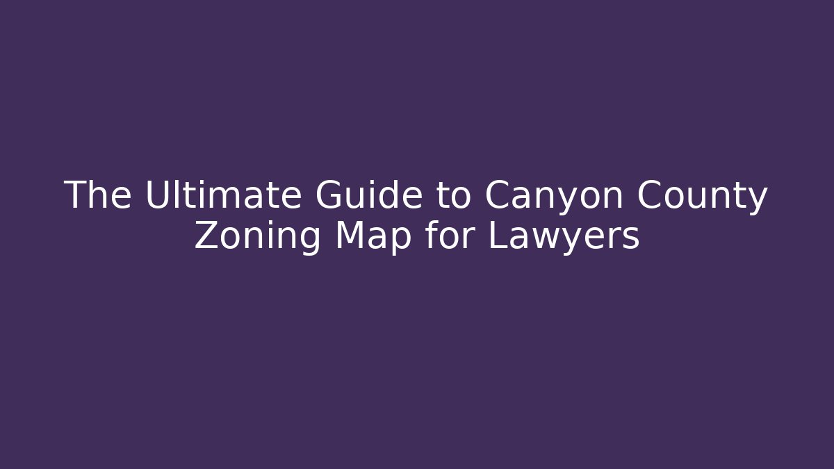 The Ultimate Guide to Canyon County Zoning Map for Lawyers