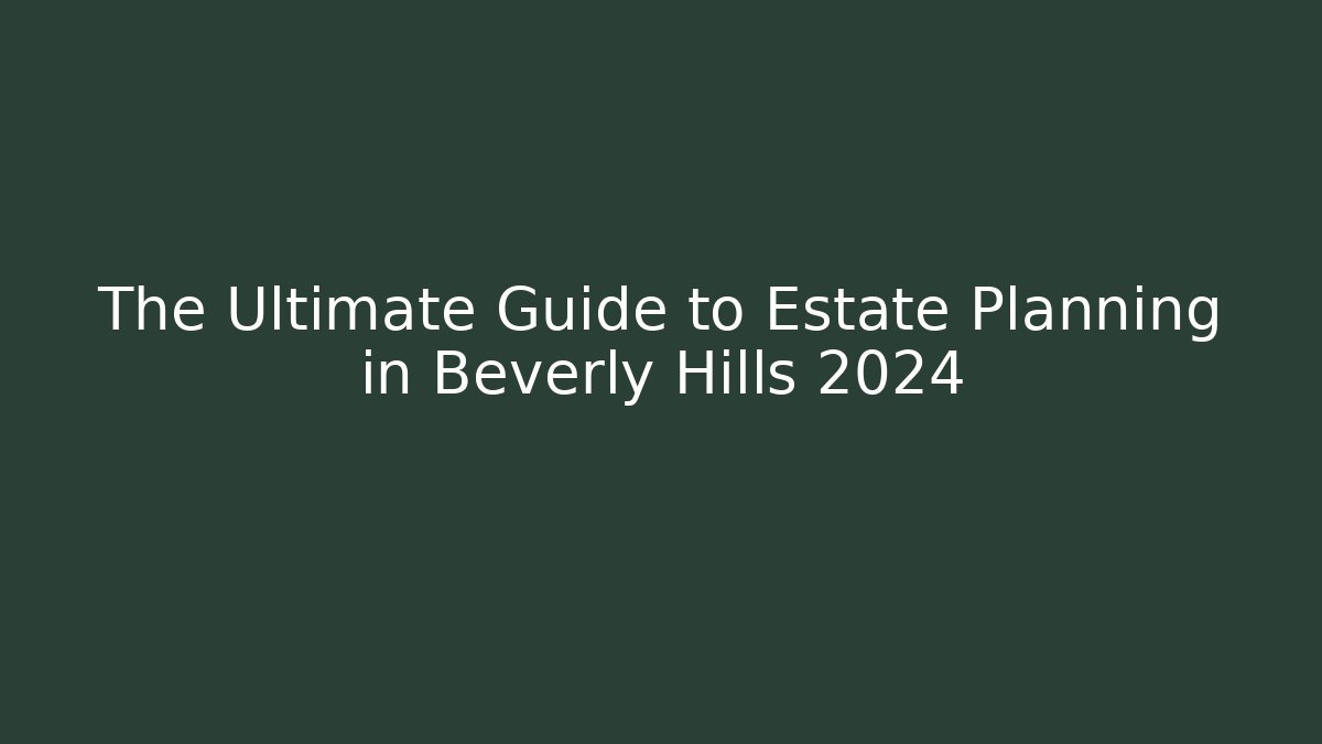The Ultimate Guide to Estate Planning in Beverly Hills 2024