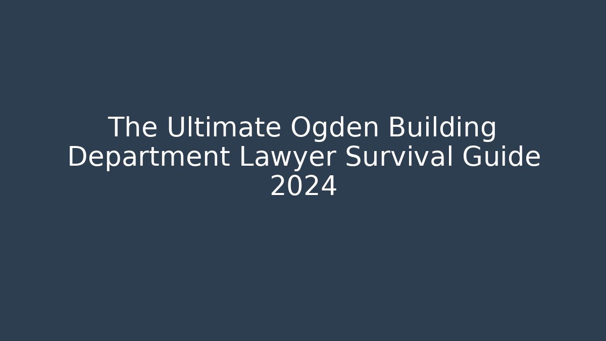 The Ultimate Ogden Building Department Lawyer Survival Guide 2024