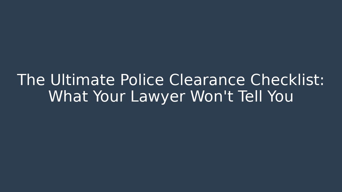The Ultimate Police Clearance Checklist: What Your Lawyer Won't Tell You