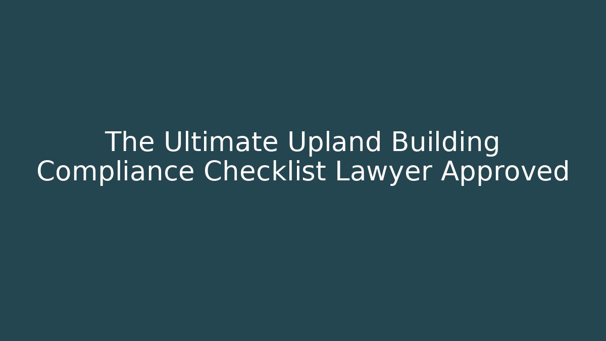 The Ultimate Upland Building Compliance Checklist Lawyer Approved