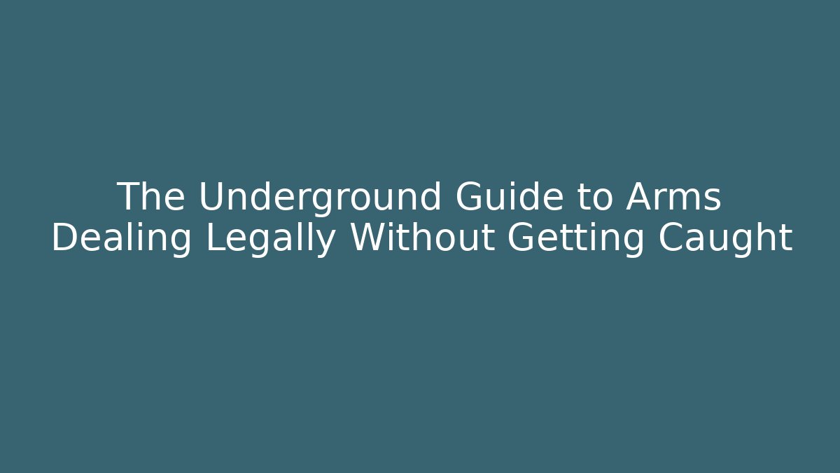 The Underground Guide to Arms Dealing Legally Without Getting Caught