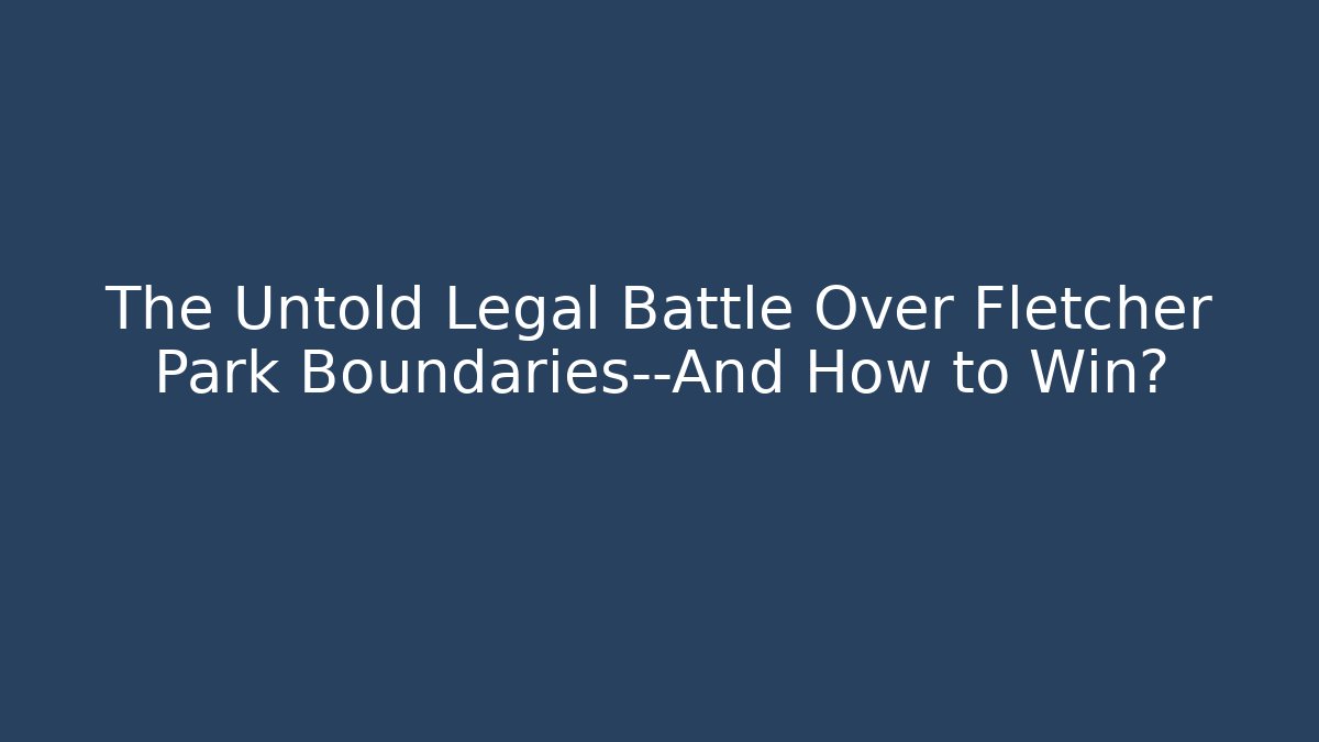 The Untold Legal Battle Over Fletcher Park Boundaries—And How to Win?