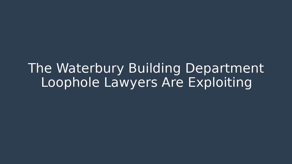 The Waterbury Building Department Loophole Lawyers Are Exploiting