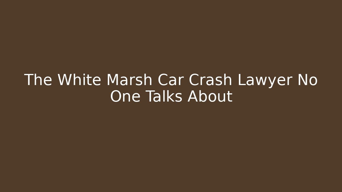 The White Marsh Car Crash Lawyer No One Talks About
