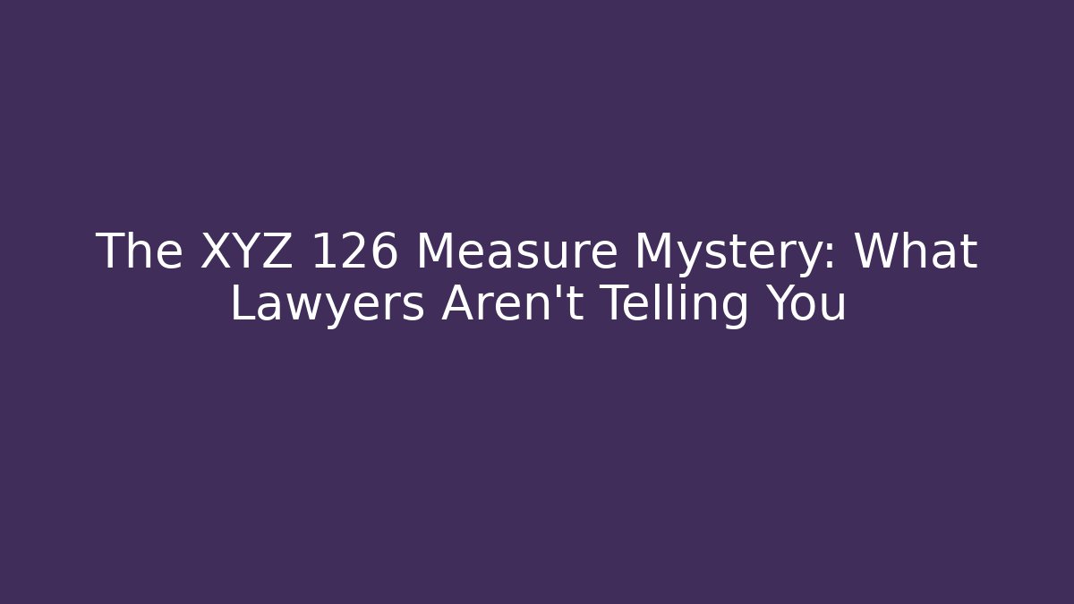 The XYZ 126 Measure Mystery: What Lawyers Aren't Telling You