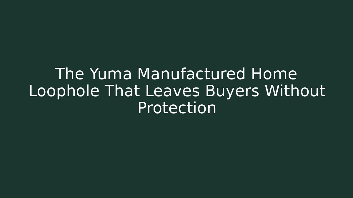 The Yuma Manufactured Home Loophole That Leaves Buyers Without Protection