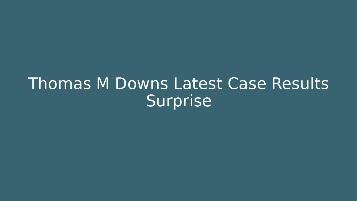 Thomas M Downs Latest Case Results Surprise