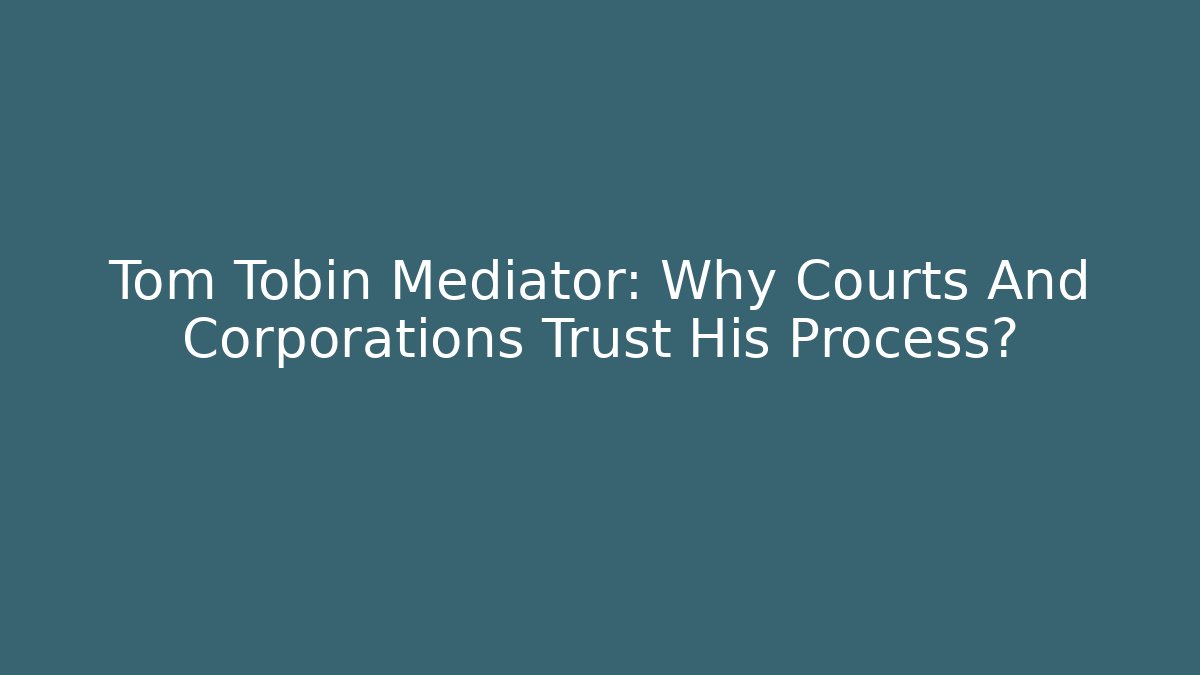 Tom Tobin Mediator: Why Courts And Corporations Trust His Process?