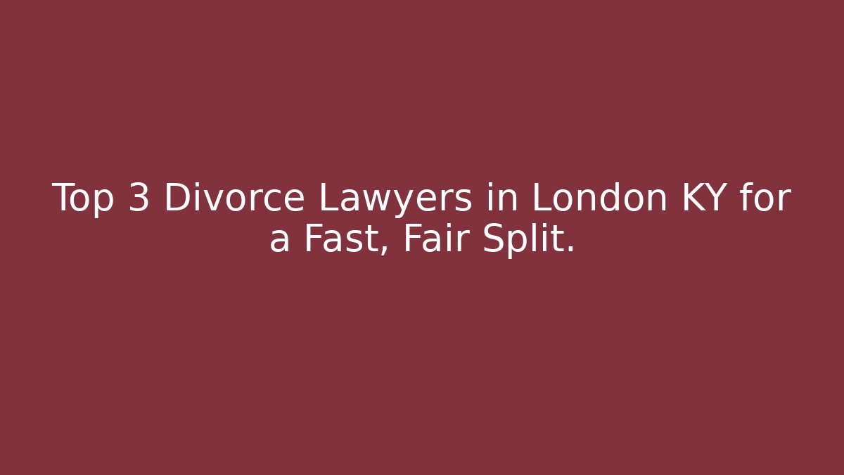 Top 3 Divorce Lawyers in London KY for a Fast, Fair Split.