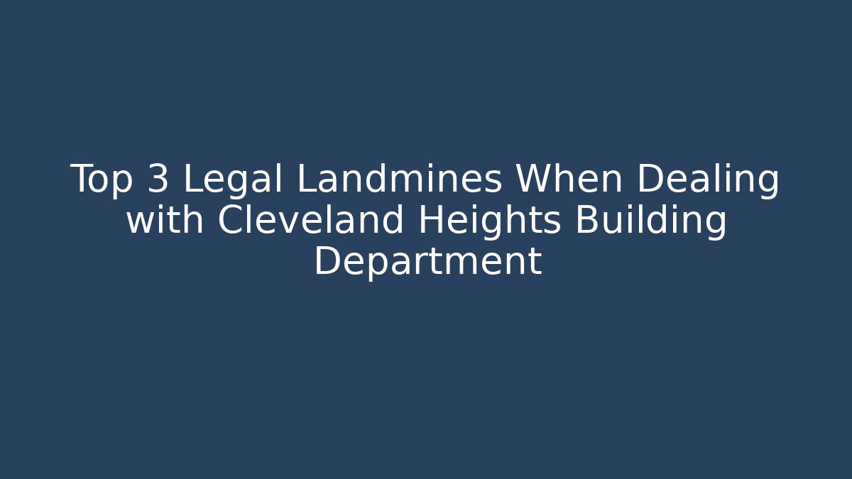 Top 3 Legal Landmines When Dealing with Cleveland Heights Building Department